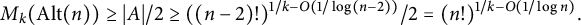 upper M Subscript k Baseline left parenthesis upper A l t left parenthesis n right parenthesis right parenthesis greater than or equals StartAbsoluteValue upper A EndAbsoluteValue divided by 2 greater than or equals left parenthesis left parenthesis n minus 2 right parenthesis factorial right parenthesis Superscript 1 divided by k minus upper O left parenthesis 1 divided by log left parenthesis n minus 2 right parenthesis right parenthesis Baseline divided by 2 equals left parenthesis n factorial right parenthesis Superscript 1 divided by k minus upper O left parenthesis 1 divided by log n right parenthesis Baseline period