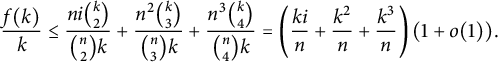 StartLayout 1st Row 1st Column StartFraction f left parenthesis k right parenthesis Over k EndFraction 2nd Column less than or equals StartFraction n i StartBinomialOrMatrix k Choose 2 EndBinomialOrMatrix Over StartBinomialOrMatrix n Choose 2 EndBinomialOrMatrix k EndFraction plus StartFraction n squared StartBinomialOrMatrix k Choose 3 EndBinomialOrMatrix Over StartBinomialOrMatrix n Choose 3 EndBinomialOrMatrix k EndFraction plus StartFraction n cubed StartBinomialOrMatrix k Choose 4 EndBinomialOrMatrix Over StartBinomialOrMatrix n Choose 4 EndBinomialOrMatrix k EndFraction equals left parenthesis StartFraction k i Over n EndFraction plus StartFraction k squared Over n EndFraction plus StartFraction k cubed Over n EndFraction right parenthesis left parenthesis 1 plus o left parenthesis 1 right parenthesis right parenthesis period EndLayout