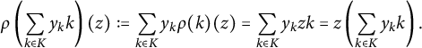 StartLayout 1st Row rho left parenthesis sigma summation Underscript k element of upper K Endscripts y Subscript k Baseline k right parenthesis left parenthesis z right parenthesis colon equals sigma summation Underscript k element of upper K Endscripts y Subscript k Baseline rho left parenthesis k right parenthesis left parenthesis z right parenthesis equals sigma summation Underscript k element of upper K Endscripts y Subscript k Baseline z k equals z left parenthesis sigma summation Underscript k element of upper K Endscripts y Subscript k Baseline k right parenthesis period EndLayout