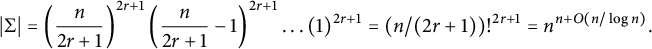 StartAbsoluteValue normal upper Sigma EndAbsoluteValue equals left parenthesis StartFraction n Over 2 r plus 1 EndFraction right parenthesis Superscript 2 r plus 1 Baseline left parenthesis StartFraction n Over 2 r plus 1 EndFraction minus 1 right parenthesis Superscript 2 r plus 1 Baseline ellipsis left parenthesis 1 right parenthesis Superscript 2 r plus 1 Baseline equals left parenthesis n divided by left parenthesis 2 r plus 1 right parenthesis right parenthesis factorial Superscript 2 r plus 1 Baseline equals n Superscript n plus upper O left parenthesis n divided by log n right parenthesis Baseline period