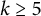 k greater than or equals 5