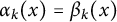alpha Subscript k Baseline left parenthesis x right parenthesis equals beta Subscript k Baseline left parenthesis x right parenthesis