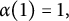 alpha left parenthesis 1 right parenthesis equals 1 comma