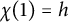 chi left parenthesis 1 right parenthesis equals h