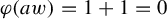 phi left parenthesis a w right parenthesis equals 1 plus 1 equals 0