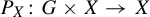 upper P Subscript upper X Baseline colon upper G times upper X right arrow upper X