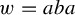 w equals a b a
