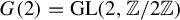upper G left parenthesis 2 right parenthesis equals upper G upper L left parenthesis 2 comma double struck upper Z divided by 2 double struck upper Z right parenthesis