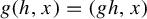 g left parenthesis h comma x right parenthesis equals left parenthesis g h comma x right parenthesis