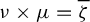 nu times mu equals zeta overbar