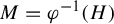 upper M equals phi Superscript negative 1 Baseline left parenthesis upper H right parenthesis