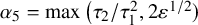 alpha 5 equals max left parenthesis tau 2 divided by tau 1 squared comma 2 epsilon Superscript 1 divided by 2 Baseline right parenthesis