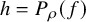 h equals upper P Subscript rho Baseline left parenthesis f right parenthesis