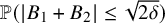 double struck upper P left parenthesis StartAbsoluteValue upper B 1 plus upper B 2 EndAbsoluteValue less than or equals StartRoot 2 delta EndRoot right parenthesis