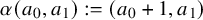 alpha left parenthesis a 0 comma a 1 right parenthesis colon equals left parenthesis a 0 plus 1 comma a 1 right parenthesis