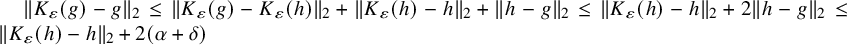 StartMetric upper K Subscript epsilon Baseline left parenthesis g right parenthesis minus g EndMetric Subscript 2 Baseline less than or equals StartMetric upper K Subscript epsilon Baseline left parenthesis g right parenthesis minus upper K Subscript epsilon Baseline left parenthesis h right parenthesis EndMetric Subscript 2 Baseline plus StartMetric upper K Subscript epsilon Baseline left parenthesis h right parenthesis minus h EndMetric Subscript 2 Baseline plus StartMetric h minus g EndMetric Subscript 2 Baseline less than or equals StartMetric upper K Subscript epsilon Baseline left parenthesis h right parenthesis minus h EndMetric Subscript 2 Baseline plus 2 StartMetric h minus g EndMetric Subscript 2 Baseline less than or equals StartMetric upper K Subscript epsilon Baseline left parenthesis h right parenthesis minus h EndMetric Subscript 2 Baseline plus 2 left parenthesis alpha plus delta right parenthesis