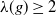 lamda left parenthesis g right parenthesis greater than or equals 2