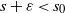 s plus epsilon less than s 0