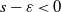 s minus epsilon less than 0