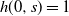 h left parenthesis 0 comma s right parenthesis equals 1