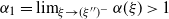 alpha 1 equals limit Underscript xi right arrow left parenthesis xi Superscript double prime Baseline right parenthesis Superscript minus Baseline Endscripts alpha left parenthesis xi right parenthesis greater than 1