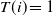 upper T left parenthesis i right parenthesis equals 1