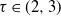 tau element of left parenthesis 2 comma 3 right parenthesis