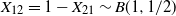 upper X 12 equals 1 minus upper X 21 tilde upper B left parenthesis 1 comma 1 divided by 2 right parenthesis