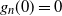 g Subscript n Baseline left parenthesis 0 right parenthesis equals 0