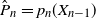 ModifyingAbove upper P With caret Subscript n Baseline equals p Subscript n Baseline left parenthesis upper X Subscript n minus 1 Baseline right parenthesis