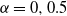 alpha equals 0 comma 0.5