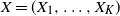 upper X equals left parenthesis upper X 1 comma ellipsis comma upper X Subscript upper K Baseline right parenthesis