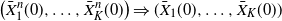 left parenthesis ModifyingAbove upper X With bar Subscript 1 Superscript n Baseline left parenthesis 0 right parenthesis comma ellipsis comma ModifyingAbove upper X With bar Subscript upper K Superscript n Baseline left parenthesis 0 right parenthesis right parenthesis right double arrow left parenthesis ModifyingAbove upper X With bar Subscript 1 Baseline left parenthesis 0 right parenthesis comma ellipsis comma ModifyingAbove upper X With bar Subscript upper K Baseline left parenthesis 0 right parenthesis right parenthesis
