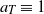 a Subscript upper T Baseline identical to 1