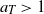 a Subscript upper T Baseline greater than 1
