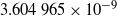 3.604 965 times 10 Superscript negative 9