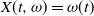 upper X left parenthesis t comma omega right parenthesis equals omega left parenthesis t right parenthesis