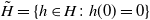 upper H overtilde equals StartSet h element of upper H colon h left parenthesis 0 right parenthesis equals 0 EndSet