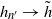 h Subscript n prime Baseline right arrow h overtilde