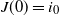 upper J left parenthesis 0 right parenthesis equals i 0