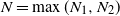 upper N equals max left parenthesis upper N 1 comma upper N 2 right parenthesis