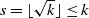 s equals left floor StartRoot k EndRoot right floor less than or equals k