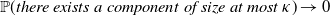 double struck upper P left parenthesis italic there exists a component of size at most kappa right parenthesis right arrow 0
