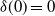 delta left parenthesis 0 right parenthesis equals 0