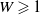 upper W greater than or slanted equals 1