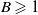 upper B greater than or slanted equals 1