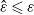 ModifyingAbove epsilon With caret less than or slanted equals epsilon