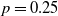 p equals 0.25