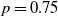 p equals 0.75