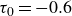 tau 0 equals negative 0.6